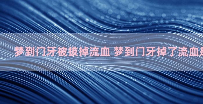 梦到门牙被拔掉流血 梦到门牙掉了流血是什么意思